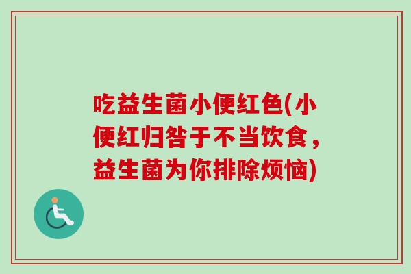 吃益生菌小便红色(小便红归咎于不当饮食，益生菌为你排除烦恼)