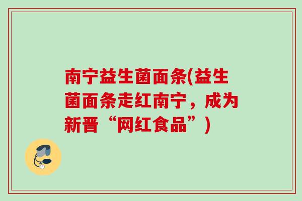 南宁益生菌面条(益生菌面条走红南宁，成为新晋“网红食品”)