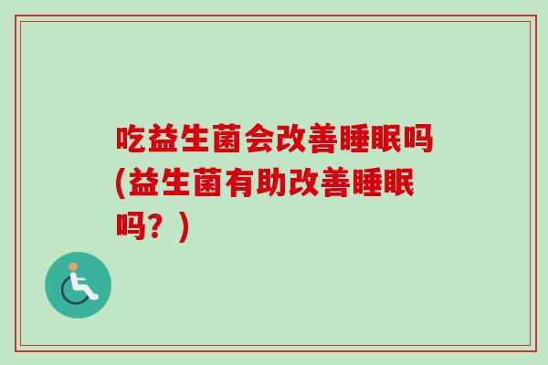 吃益生菌会改善吗(益生菌有助改善吗?) 吃益生菌会改善吗(益生菌有助改善吗?)