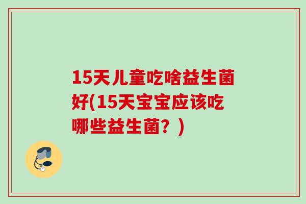 15天儿童吃啥益生菌好(15天宝宝应该吃哪些益生菌？)
