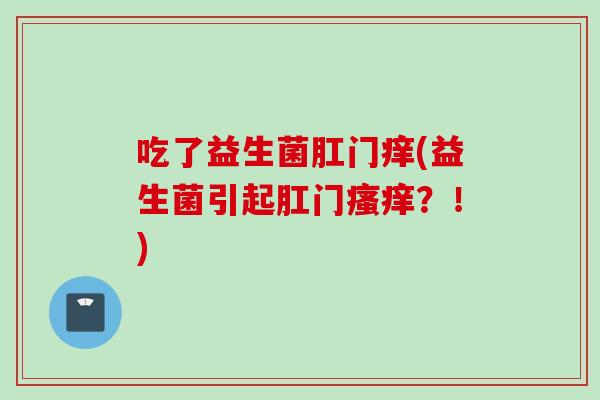 吃了益生菌肛门痒(益生菌引起肛门？！)