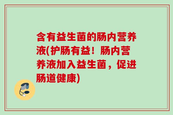 含有益生菌的肠内营养液(护肠有益！肠内营养液加入益生菌，促进肠道健康)