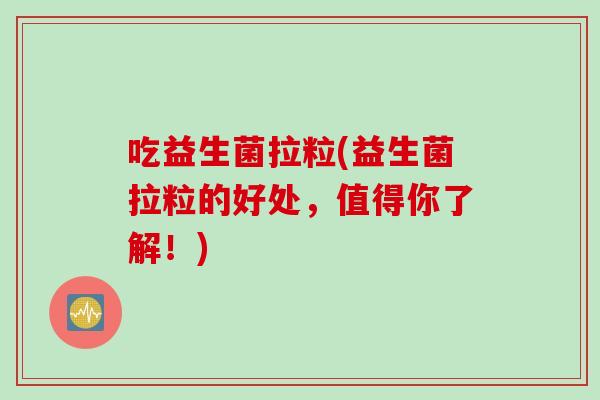 吃益生菌拉粒(益生菌拉粒的好处，值得你了解！)