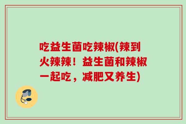 吃益生菌吃辣椒(辣到火辣辣！益生菌和辣椒一起吃，又养生)