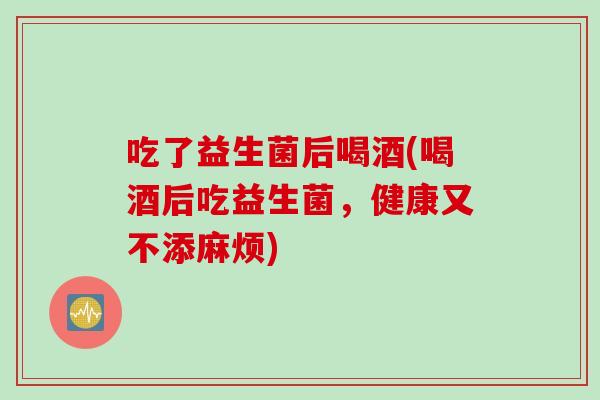 吃了益生菌后喝酒(喝酒后吃益生菌,健康又不添麻烦) 吃了益生菌后喝酒(喝酒后吃益生菌,健康又不添麻烦)