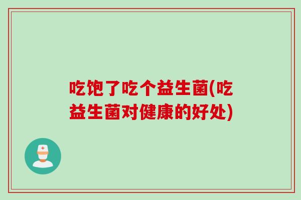 吃饱了吃个益生菌(吃益生菌对健康的好处)