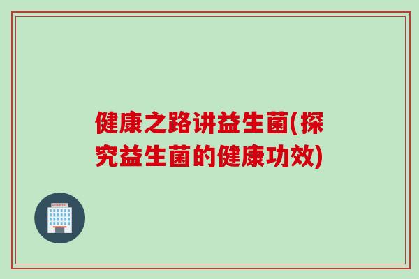健康之路讲益生菌(探究益生菌的健康功效) 健康之路讲益生菌(探究益生菌的健康功效)
