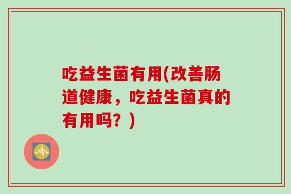 吃益生菌有用(改善肠道健康,吃益生菌真的有用吗?) 吃益生菌有用(改善肠道健康,吃益生菌真的有用吗?)
