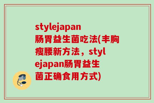 stylejapan肠胃益生菌吃法(丰胸瘦腰新方法，stylejapan肠胃益生菌正确食用方式)