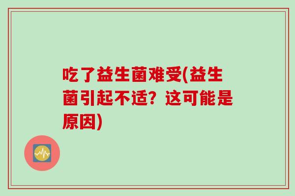 吃了益生菌难受(益生菌引起不适?这可能是原因) 吃了益生菌难受(益生菌引起不适?这可能是原因)