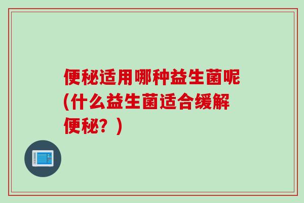 适用哪种益生菌呢(什么益生菌适合缓解?) 适用哪种益生菌呢(什么益生菌适合缓解?)