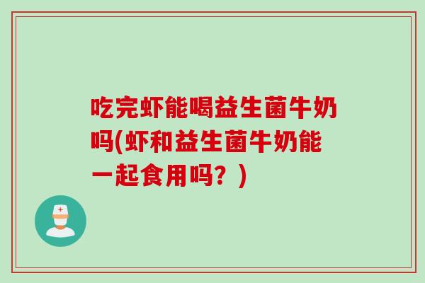 吃完虾能喝益生菌牛奶吗(虾和益生菌牛奶能一起食用吗？)