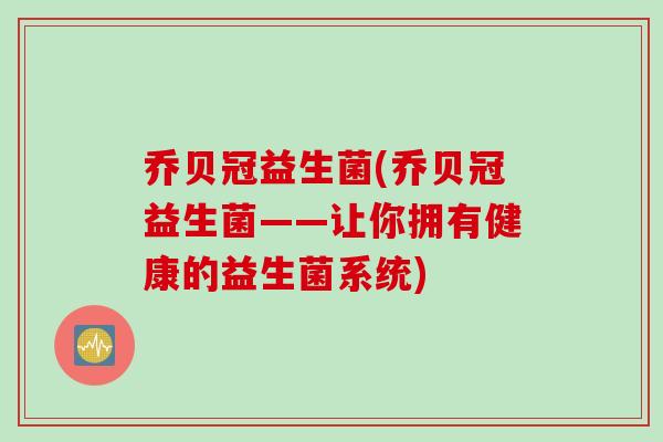 乔贝冠益生菌(乔贝冠益生菌——让你拥有健康的益生菌系统)