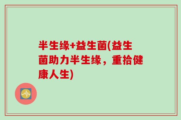 半生缘+益生菌(益生菌助力半生缘,重拾健康人生) 半生缘+益生菌(益生菌助力半生缘,重拾健康人生)