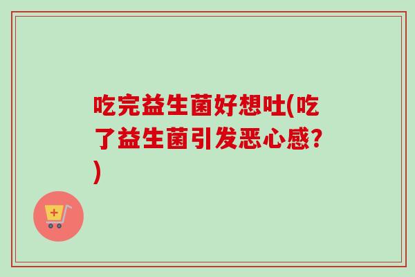 吃完益生菌好想吐(吃了益生菌引发恶心感？)