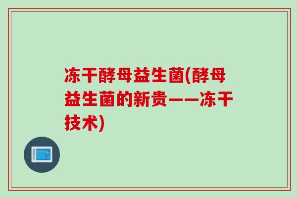 冻干酵母益生菌(酵母益生菌的新贵——冻干技术)