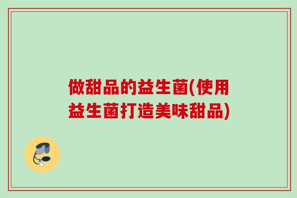 做甜品的益生菌(使用益生菌打造美味甜品)