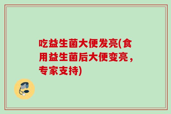 吃益生菌大便发亮(食用益生菌后大便变亮,专家支持) 吃益生菌大便发亮(食用益生菌后大便变亮,专家支持)