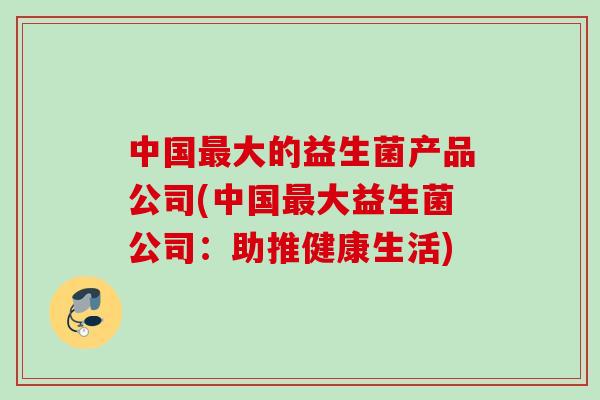 中国大的益生菌产品公司(中国大益生菌公司：助推健康生活)