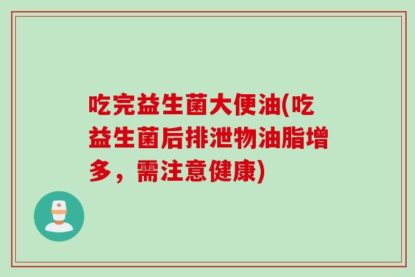 吃完益生菌大便油(吃益生菌后排泄物油脂增多,需注意健康) 吃完益生菌大便油(吃益生菌后排泄物油脂增多,需注意健康)