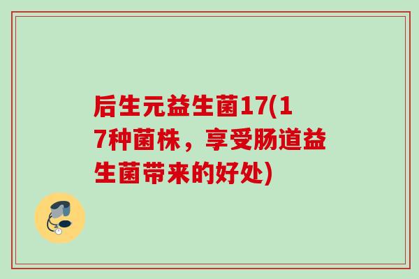后生元益生菌17(17种菌株,享受肠道益生菌带来的好处) 后生元益生菌17(17种菌株,享受肠道益生菌带来的好处)