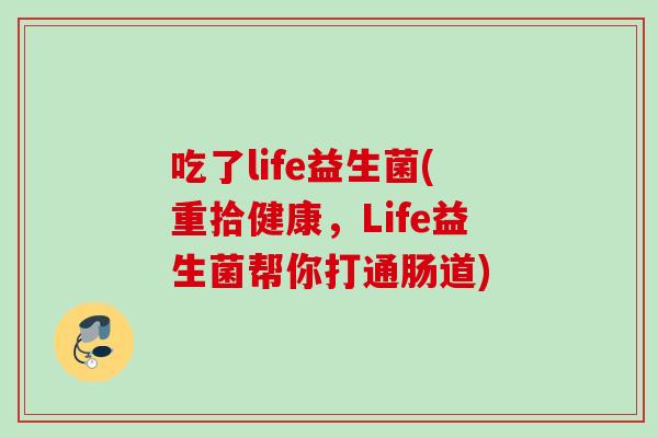 吃了life益生菌(重拾健康,Life益生菌帮你打通肠道) 吃了life益生菌(重拾健康,Life益生菌帮你打通肠道)