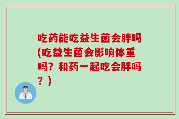 吃药能吃益生菌会胖吗(吃益生菌会影响体重吗?和药一起吃会胖吗?) 吃药能吃益生菌会胖吗(吃益生菌会影响体重吗?和药一起吃会胖吗?)