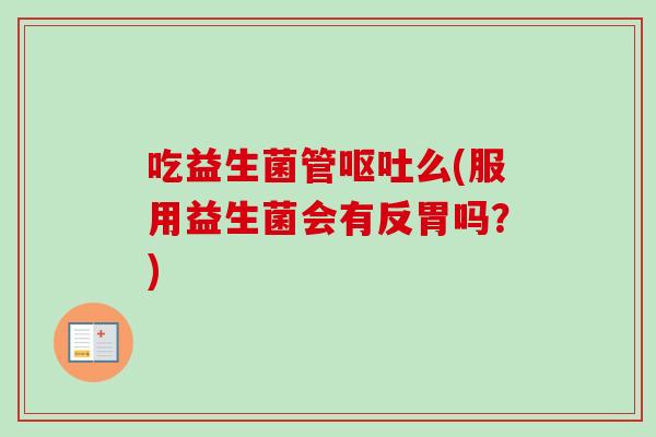 吃益生菌管么(服用益生菌会有反胃吗？)