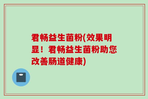 君畅益生菌粉(效果明显!君畅益生菌粉助您改善肠道健康) 君畅益生菌粉(效果明显!君畅益生菌粉助您改善肠道健康)