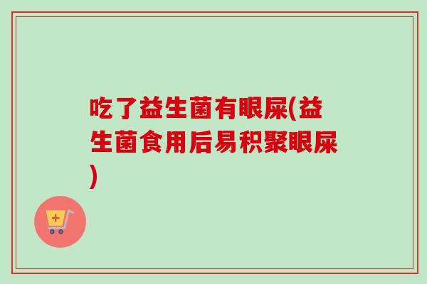吃了益生菌有眼屎(益生菌食用后易积聚眼屎)