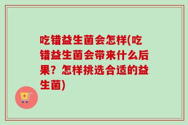 吃错益生菌会怎样(吃错益生菌会带来什么后果？怎样挑选合适的益生菌)