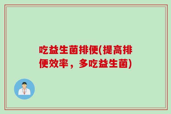 吃益生菌排便(提高排便效率,多吃益生菌) 吃益生菌排便(提高排便效率,多吃益生菌)