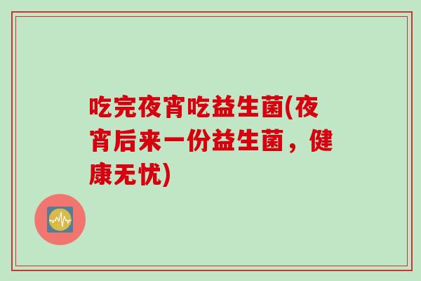 吃完夜宵吃益生菌(夜宵后来一份益生菌,健康无忧) 吃完夜宵吃益生菌(夜宵后来一份益生菌,健康无忧)