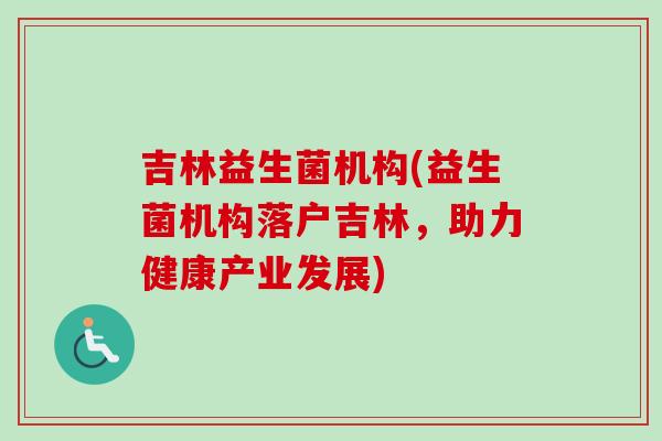 吉林益生菌机构(益生菌机构落户吉林,助力健康产业发展) 吉林益生菌机构(益生菌机构落户吉林,助力健康产业发展)