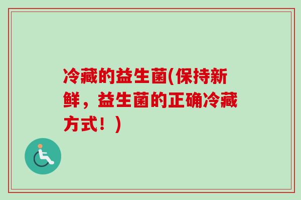 冷藏的益生菌(保持新鲜，益生菌的正确冷藏方式！)