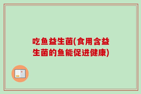 吃鱼益生菌(食用含益生菌的鱼能促进健康) 吃鱼益生菌(食用含益生菌的鱼能促进健康)