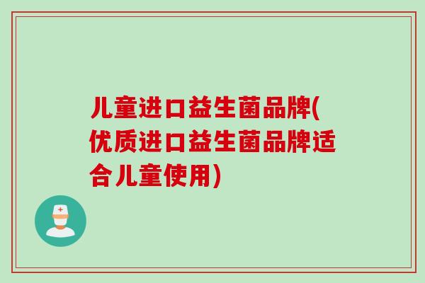 儿童进口益生菌品牌(优质进口益生菌品牌适合儿童使用)