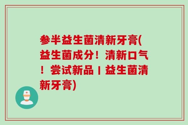 参半益生菌清新牙膏(益生菌成分！清新口气！尝试新品丨益生菌清新牙膏)