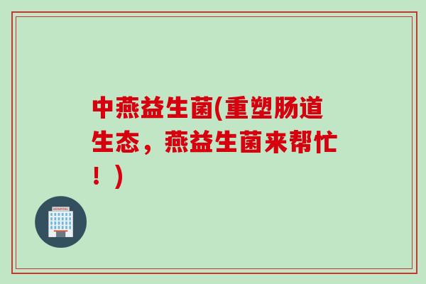 中燕益生菌(重塑肠道生态,燕益生菌来帮忙!) 中燕益生菌(重塑肠道生态,燕益生菌来帮忙!)