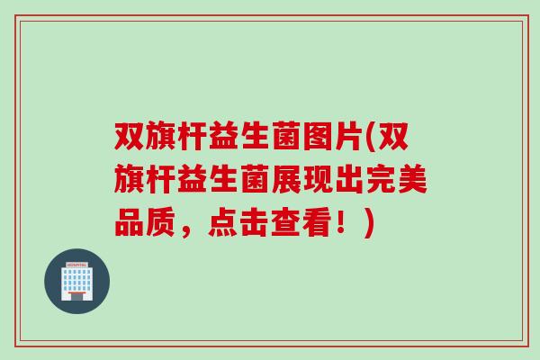 双旗杆益生菌图片(双旗杆益生菌展现出完美品质,点击查看!) 双旗杆益生菌图片(双旗杆益生菌展现出完美品质,点击查看!)