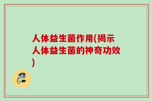 人体益生菌作用(揭示人体益生菌的神奇功效)