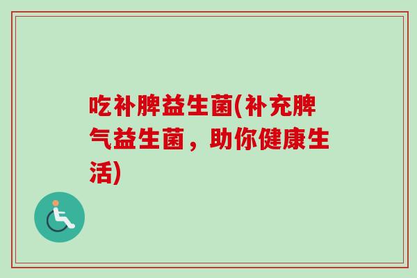 吃补脾益生菌(补充脾气益生菌，助你健康生活)