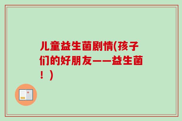 儿童益生菌剧情(孩子们的好朋友——益生菌!) 儿童益生菌剧情(孩子们的好朋友——益生菌!)