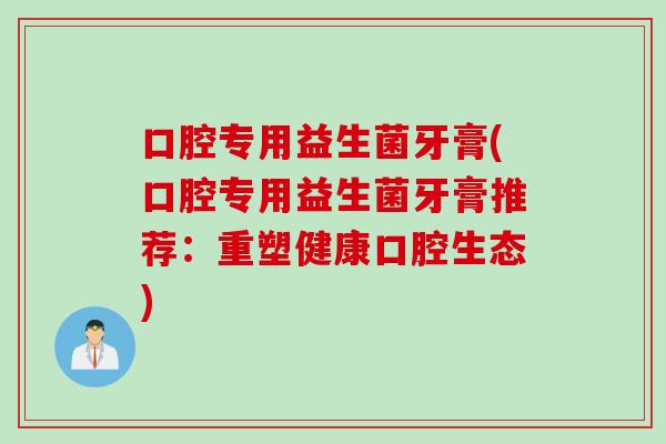 口腔专用益生菌牙膏(口腔专用益生菌牙膏推荐：重塑健康口腔生态)