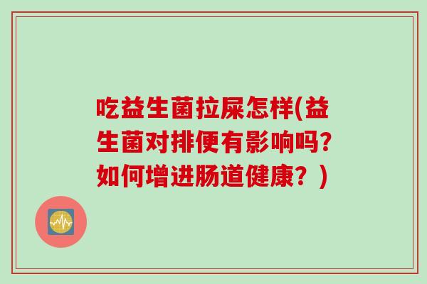 吃益生菌拉屎怎样(益生菌对排便有影响吗？如何增进肠道健康？)
