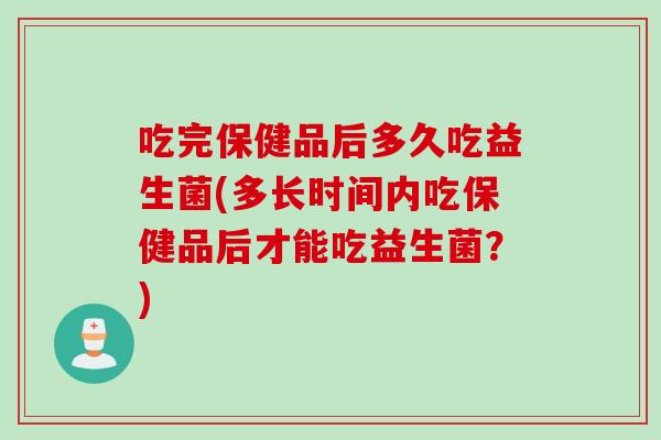 吃完保健品后多久吃益生菌(多长时间内吃保健品后才能吃益生菌？)