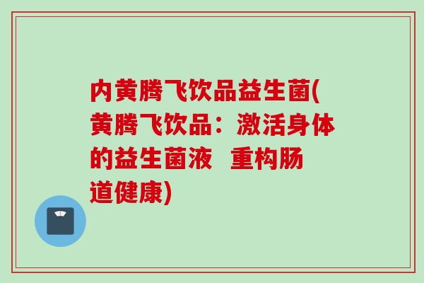 内黄腾飞饮品益生菌(黄腾飞饮品:激活身体的益生菌液 重构肠道健康) 内黄腾飞饮品益生菌(黄腾飞饮品:激活身体的益生菌液 重构肠道健康)
