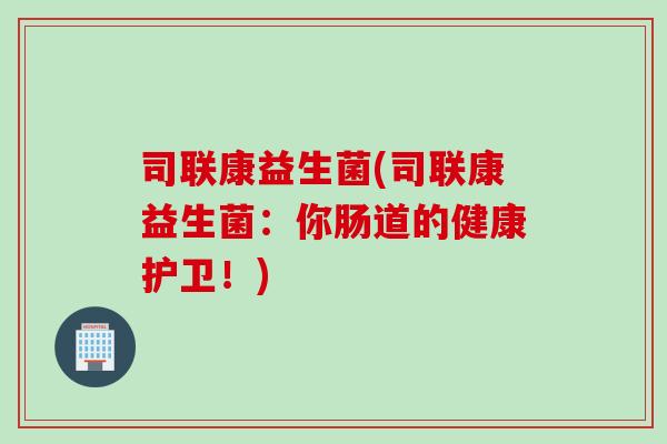 司联康益生菌(司联康益生菌：你肠道的健康护卫！)