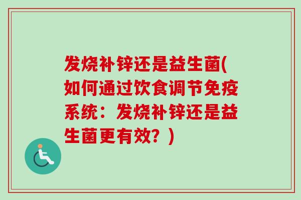 发烧补锌还是益生菌(如何通过饮食调节系统:发烧补锌还是益生菌更有效?) 发烧补锌还是益生菌(如何通过饮食调节系统:发烧补锌还是益生菌更有效?)