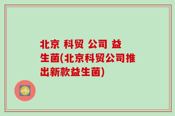 北京 科贸 公司 益生菌(北京科贸公司推出新款益生菌)